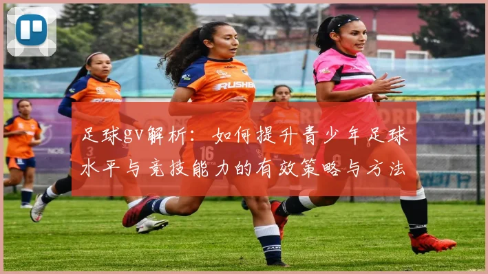足球gv解析：如何提升青少年足球水平与竞技能力的有效策略与方法