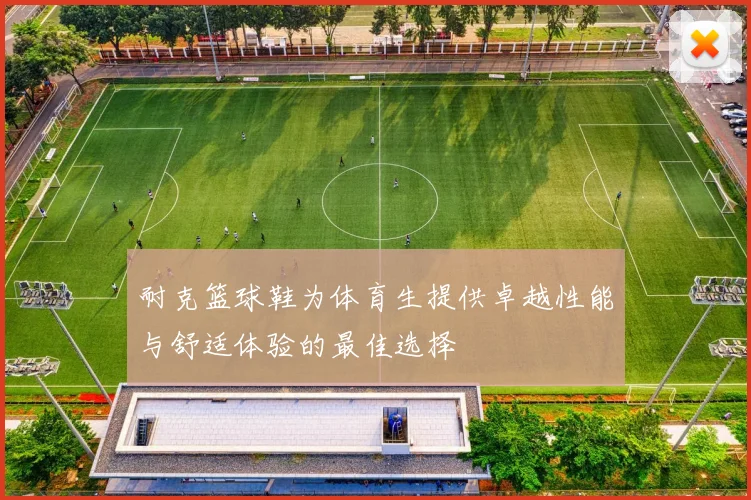 耐克篮球鞋为体育生提供卓越性能与舒适体验的最佳选择