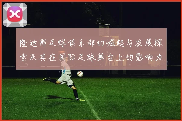 隆迪那足球俱乐部的崛起与发展探索及其在国际足球舞台上的影响力分析