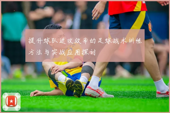 提升球队进攻效率的足球战术训练方法与实战应用探讨