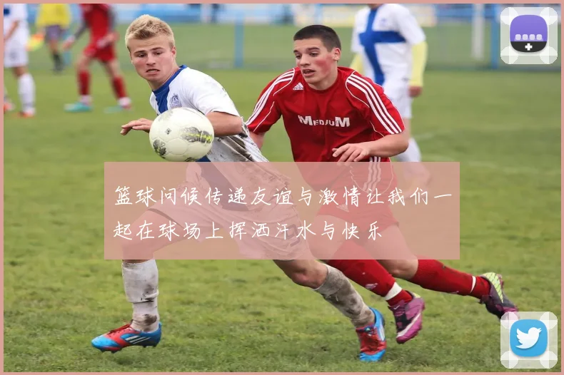 篮球问候传递友谊与激情让我们一起在球场上挥洒汗水与快乐