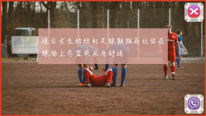 适合女生的短钉足球鞋推荐让你在球场上尽显风采与舒适