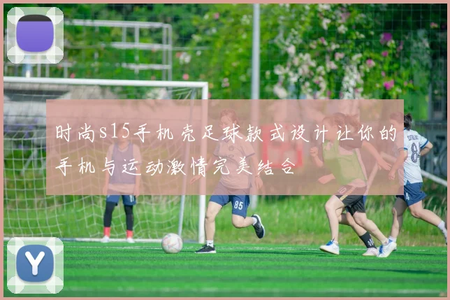 时尚s15手机壳足球款式设计让你的手机与运动激情完美结合