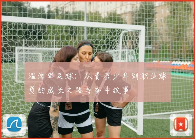 温浩军足球：从青涩少年到职业球员的成长之路与奋斗故事